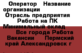 Оператор › Название организации ­ Dimond Style › Отрасль предприятия ­ Работа на ПК › Минимальный оклад ­ 16 000 - Все города Работа » Вакансии   . Пермский край,Александровск г.